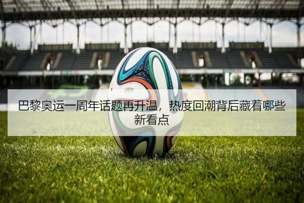 巴黎奥运一周年话题再升温，热度回潮背后藏着哪些新看点